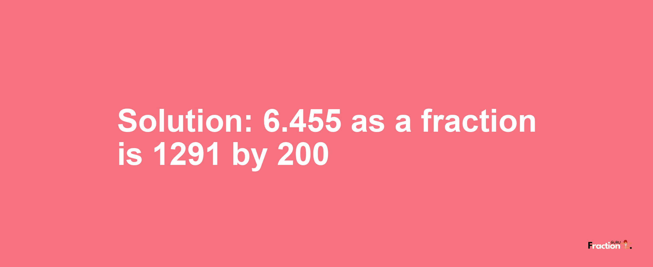 Solution:6.455 as a fraction is 1291/200